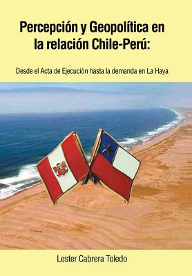 Percepcion y Geopolitica En La Relacion Chile-Peru: Desde El ACTA de Ejecucion Hasta La Demanda En La Haya