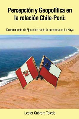 Percepcion y Geopolitica En La Relacion Chile-Peru: Desde El ACTA de Ejecucion Hasta La Demanda En La Haya