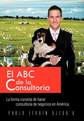 El ABC de La Consultoria: La Forma Correcta de Hacer Consultoria de Negocios En America.