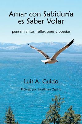 Amar Con Sabiduria Es Saber Volar: Pensamientos, Reflexiones y Poesias