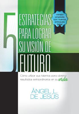 5 Estrategias Para Lograr Su Vision de Futuro: Como Utizar Sus Talentos Para Obtener Resultados Extraordinarios En Su Vida.