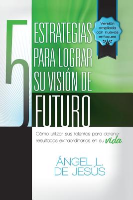 5 Estrategias Para Lograr Su Vision de Futuro: Como Utizar Sus Talentos Para Obtener Resultados Extraordinarios En Su Vida.