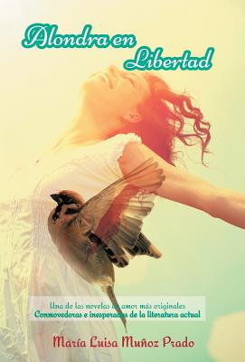 Alondra En Libertad: Una de Las Novelas de Amor Mas Originales Conmovedoras E Inesperadas de La Literatura Actual