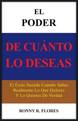 El Poder de Cuanto Lo Deseas: El Exito Sucede Cuando Sabes Realmente Lo Que Quieres y Lo Quieres de Verdad