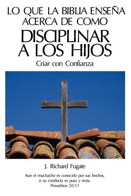 Lo Que La Bíblia Enseña Acerca De Como Disciplinar A Los Hijos: Criar con Confianza