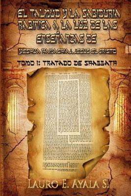 El Talmud y la Sabiduría Rabínica a la Luz de las Enseñanzas de Yeshúa Hamashiaj, Jesús el Cristo: Tomo I: Tratado de Shabbath