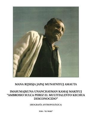 Mana rijsisja Japaj Munayniyuj Amauta Imasumajkuna Unanchayman Kamaj Makiyuj "Ambrosio Sulca Perez el multitalento Kechua desconocido"