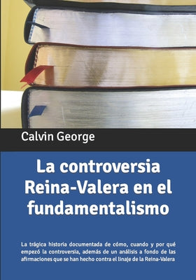 La controversia Reina-Valera en el fundamentalismo: La trágica historia documentada de cómo, cuando y por qué empezó la controversia, además de un aná