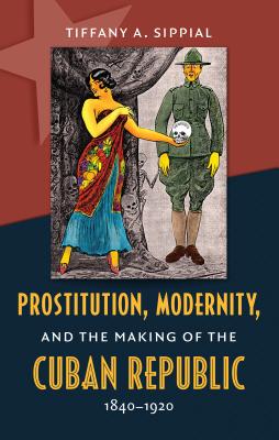 Prostitution, Modernity, and the Making of the Cuban Republic, 1840-1920