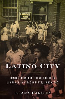 Latino City: Immigration and Urban Crisis in Lawrence, Massachusetts, 1945-2000