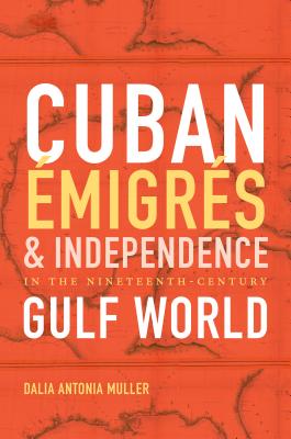 Cuban Émigrés and Independence in the Nineteenth-Century Gulf World