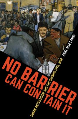 No Barrier Can Contain It: Cuban Antifascism and the Spanish Civil War