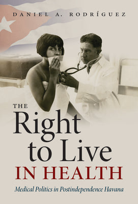 The Right to Live in Health: Medical Politics in Postindependence Havana