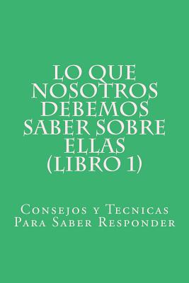 Lo Que Nosotros Debemos Saber Sobre Ellas (Libro 1): Consejos y Tecnicas Para Saber Responder