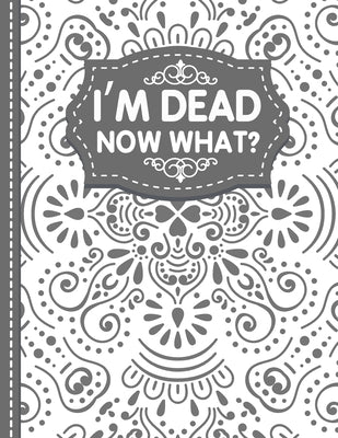 I'm dead now what? End of life Planner: End of Life Planner, Final Wishes, Funeral Details, Final preparations...Make life easier for Those you Leave