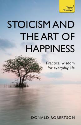 Stoicism and the Art of Happiness: Practical Wisdom for Everyday Life