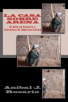 La casa sobre arena (el mito en historia y literatura de América Latina): El mito en Historia y Literatura de América Latina