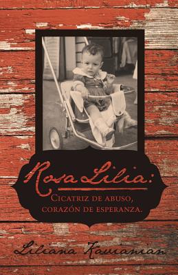 Rosa Lilia: Cicatriz de Abuso, Corazon de Esperanza.: Una Historia Verdadera de Extremo Abuso Infantil