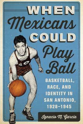 When Mexicans Could Play Ball: Basketball, Race, and Identity in San Antonio, 1928-1945