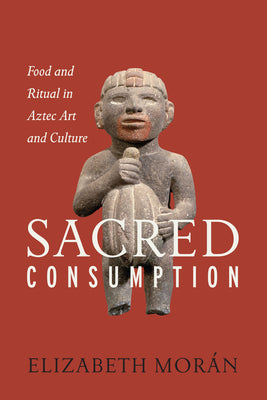 Sacred Consumption: Food and Ritual in Aztec Art and Culture