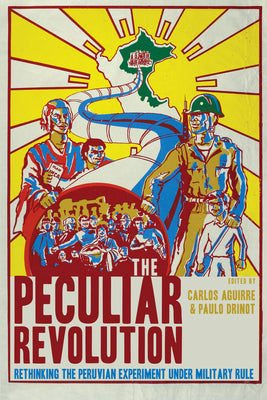 The Peculiar Revolution: Rethinking the Peruvian Experiment Under Military Rule