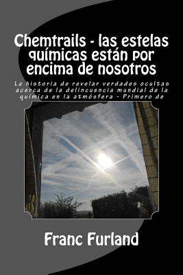 Chemtrails - las estelas químicas están por encima de nosotros: La historia de revelar verdades ocultas acerca de la delincuencia mundial de la químic