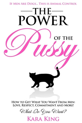 The Power of the Pussy: Get What You Want From Men: Love, Respect, Commitment and More!