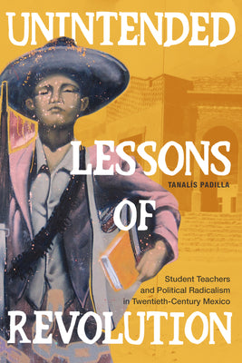 Unintended Lessons of Revolution: Student Teachers and Political Radicalism in Twentieth-Century Mexico