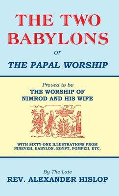 The Two Babylons, Or the Papal Worship: Proved to be THE WORSHIP OF NIMROD AND HIS WIFE