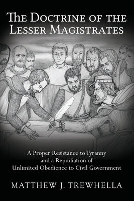 The Doctrine of the Lesser Magistrates: A Proper Resistance to Tyranny and a Repudiation of Unlimited Obedience to Civil Government