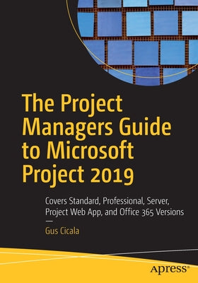 The Project Managers Guide to Microsoft Project 2019: Covers Standard, Professional, Server, Project Web App, and Office 365 Versions