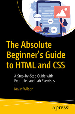 The Absolute Beginner's Guide to HTML and CSS: A Step-By-Step Guide with Examples and Lab Exercises