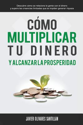 Cómo multiplicar tu dinero y alcanzar la prosperidad: Descubre cómo se relaciona la gente con el dinero y supera las creencias limitadas que te impide