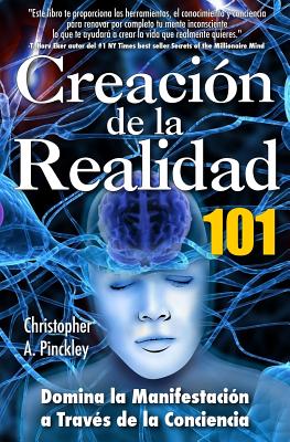 Creacion De La Realidad 101: Dominio de la Manifestacion a Traves de la Conciencia