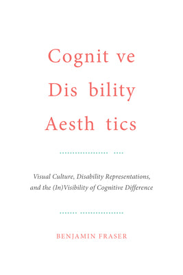 Cognitive Disability Aesthetics: Visual Culture, Disability Representations, and the (In)Visibility of Cognitive Difference