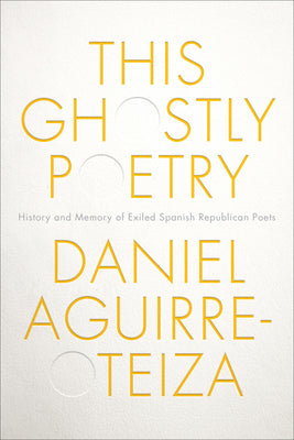 This Ghostly Poetry: History and Memory of Exiled Spanish Republican Poets