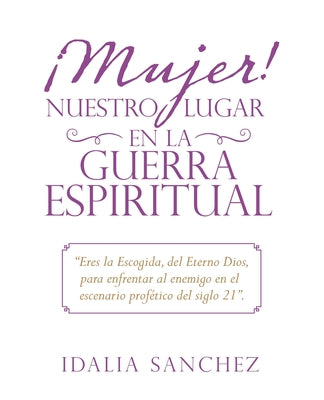 ¡Mujer! Nuestro Lugar En La Guerra Espiritual: "Eres La Escogida, Del Eterno Dios, Para Enfrentar Al Enemigo En El Escenario Profético Del Siglo 21".