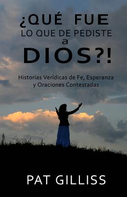 Que Fue Lo Que Le Pediste A Dios?!: Historias Verídicas de Fe, Esperanza y Oraciones Contestadas