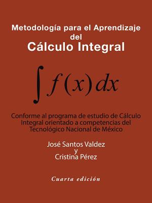 Metodología Para El Aprendizaje Del Cálculo Integral: Conforme Al Programa De Estudio De Cálculo Integral Orientado a Competencias Del Tecnológico Nac