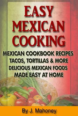 Easy Mexican Cooking: Mexican Cooking Recipes Made Simple At Home