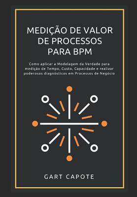 Medicao de Valor de Processos para BPM: Perspectivas, Ferramentas e Metodos para Maximizar o Verdadeiro Valor dos Processos.