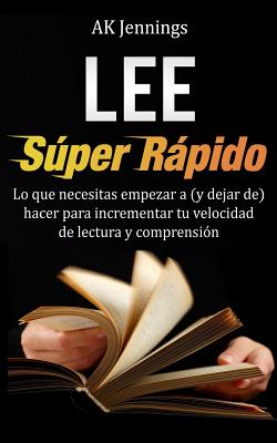 Lee Súper Rápido: Lo que necesitas hacer para incrementar tu velocidad de Lectura y Comprensión