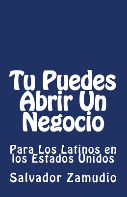 Tu Puedes Abrir Un Negocio: Para Los Latinos en los Estados Unidos