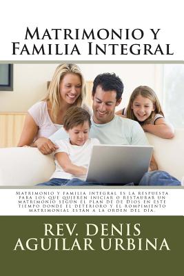 Matrimonio y Familia Integral: Matrimonio y familia integral es la respuesta para los que quieren iniciar o restaurar un matrimonio según el plan de