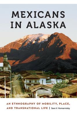 Mexicans in Alaska: An Ethnography of Mobility, Place, and Transnational Life