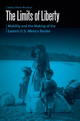 The Limits of Liberty: Mobility and the Making of the Eastern U.S.-Mexico Border