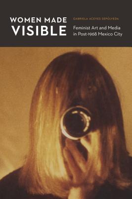 Women Made Visible: Feminist Art and Media in Post-1968 Mexico City