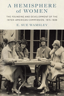 Hemisphere of Women: The Founding and Development of the Inter-American Commission, 1915-1939