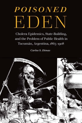 Poisoned Eden: Cholera Epidemics, State-Building, and the Problem of Public Health in Tucumán, Argentina, 1865-1908