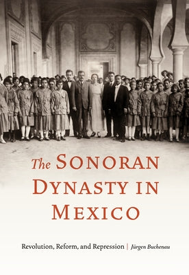 The Sonoran Dynasty in Mexico: Revolution, Reform, and Repression